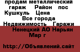 продам металлический гараж  › Район ­ пос.Кушкуль › Цена ­ 60 000 - Все города Недвижимость » Гаражи   . Ненецкий АО,Нарьян-Мар г.